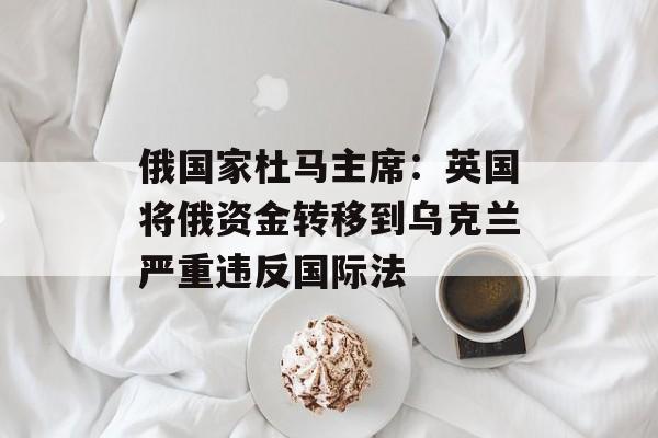 俄国家杜马主席：英国将俄资金转移到乌克兰严重违反国际法-第1张图片-