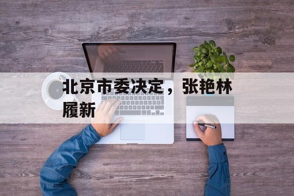 北京市委决定，张艳林履新-第1张图片-