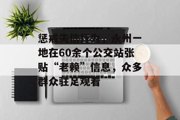 惩戒失信行为，永州一地在60余个公交站张贴“老赖”信息，众多群众驻足观看-第1张图片-
