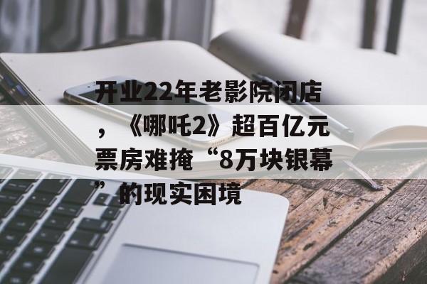 开业22年老影院闭店，《哪吒2》超百亿元票房难掩“8万块银幕”的现实困境-第1张图片-
