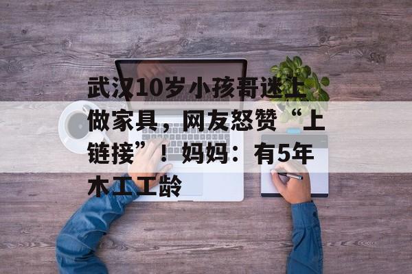 武汉10岁小孩哥迷上做家具，网友怒赞“上链接”！妈妈：有5年木工工龄-第1张图片-