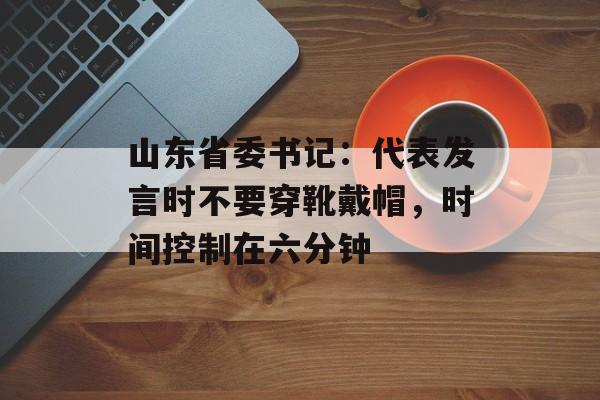 山东省委书记：代表发言时不要穿靴戴帽，时间控制在六分钟-第1张图片-