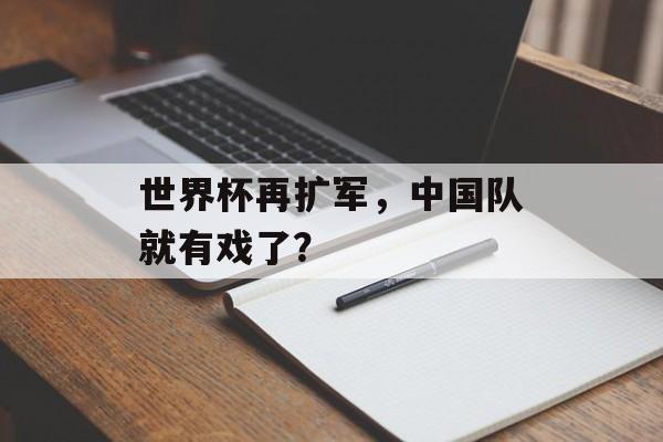 世界杯再扩军，中国队就有戏了？-第1张图片-