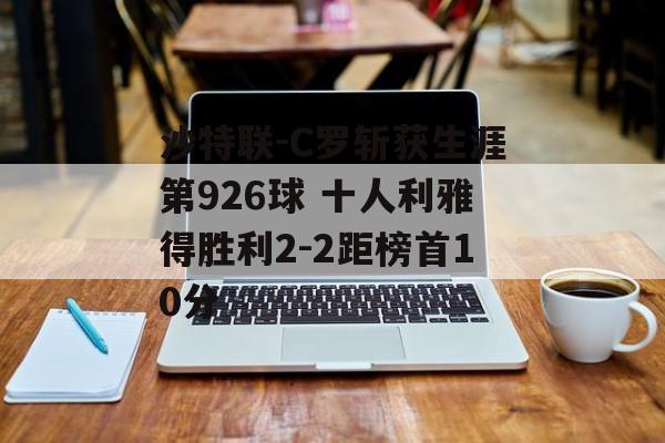 沙特联-C罗斩获生涯第926球 十人利雅得胜利2-2距榜首10分-第1张图片-
