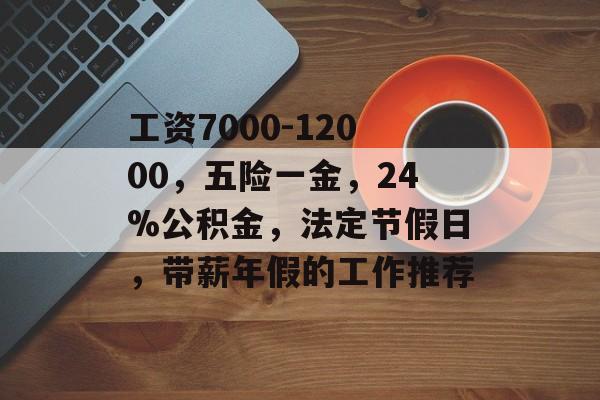 工资7000-12000，五险一金，24%公积金，法定节假日，带薪年假的工作推荐-第1张图片-