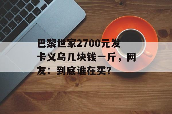 巴黎世家2700元发卡义乌几块钱一斤，网友：到底谁在买？-第1张图片-