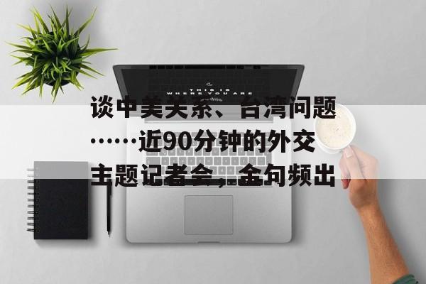 谈中美关系、台湾问题……近90分钟的外交主题记者会，金句频出-第1张图片-