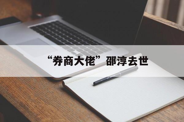 “券商大佬”邵淳去世-第1张图片-