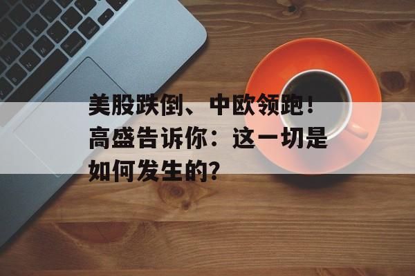 美股跌倒、中欧领跑！高盛告诉你：这一切是如何发生的？-第1张图片-