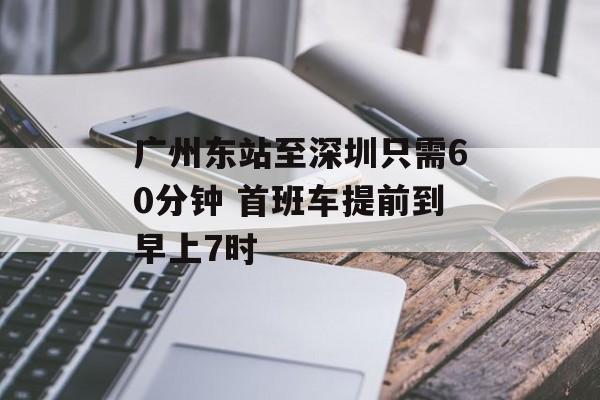 广州东站至深圳只需60分钟 首班车提前到早上7时-第1张图片-
