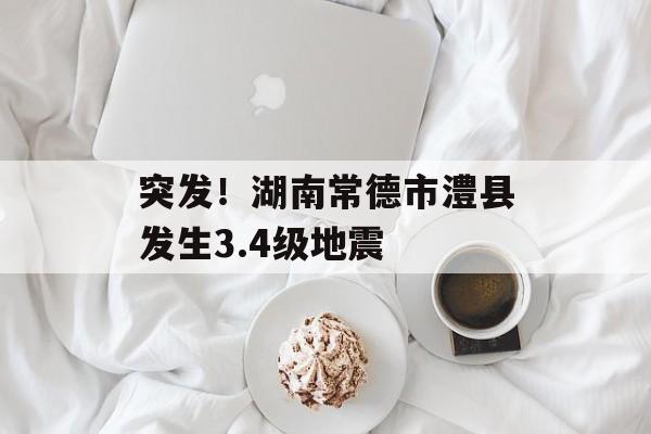 突发！湖南常德市澧县发生3.4级地震-第1张图片-