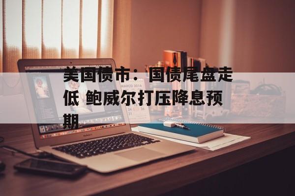 美国债市：国债尾盘走低 鲍威尔打压降息预期-第1张图片-