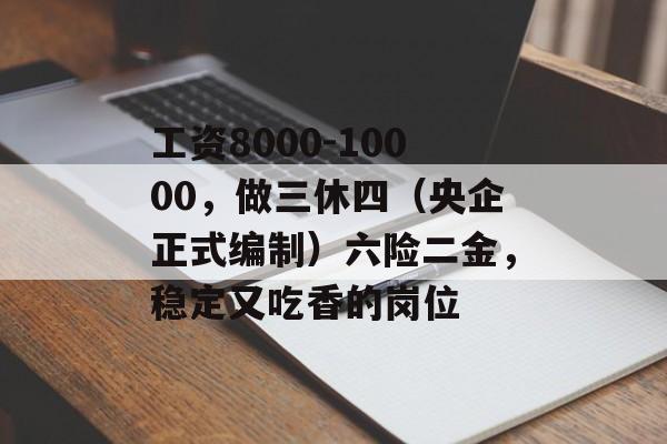 工资8000-10000，做三休四（央企正式编制）六险二金，稳定又吃香的岗位-第1张图片-