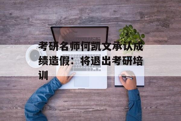 考研名师何凯文承认成绩造假：将退出考研培训-第1张图片-