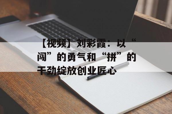 【视频】刘彩霞：以“闯”的勇气和“拼”的干劲绽放创业匠心-第1张图片-