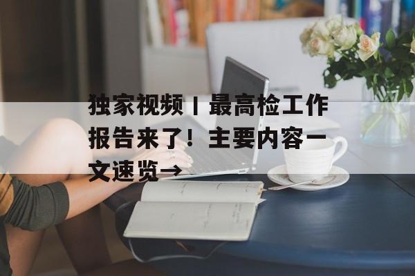 独家视频丨最高检工作报告来了！主要内容一文速览→-第1张图片-