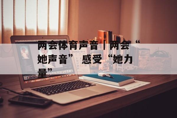 两会体育声音｜两会“她声音” 感受“她力量”-第1张图片-