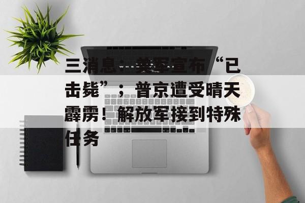 三消息：美军宣布“已击毙”；普京遭受晴天霹雳！解放军接到特殊任务-第1张图片-