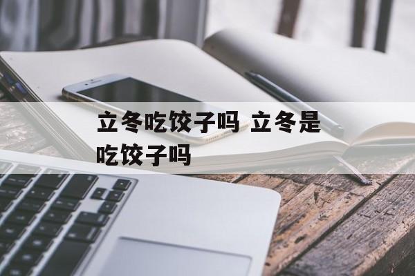 立冬吃饺子吗 立冬是吃饺子吗-第1张图片-
