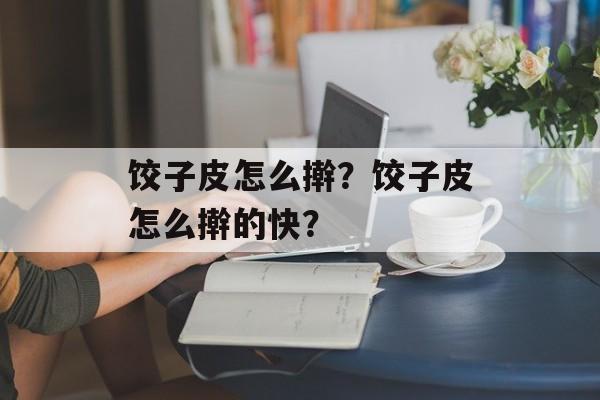 饺子皮怎么擀？饺子皮怎么擀的快？-第1张图片-