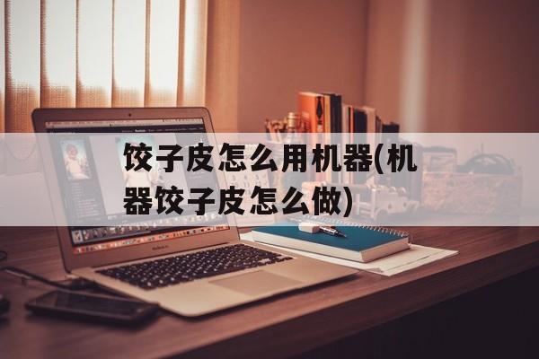 饺子皮怎么用机器(机器饺子皮怎么做)-第1张图片-