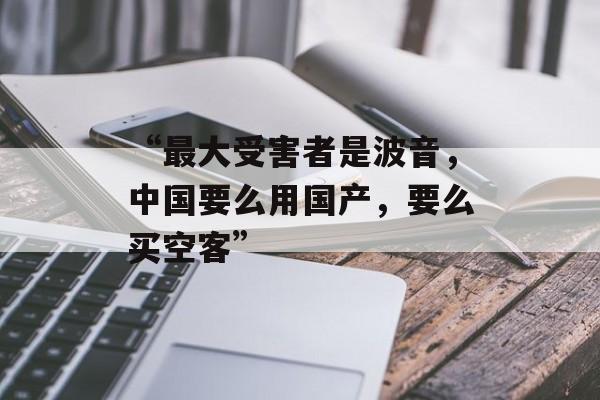 “最大受害者是波音，中国要么用国产，要么买空客”-第1张图片-