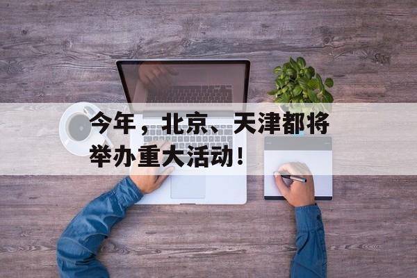 今年，北京、天津都将举办重大活动！-第1张图片-