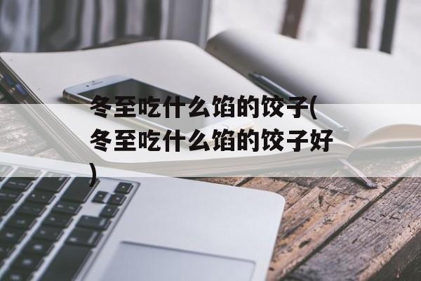 冬至吃什么馅的饺子(冬至吃什么馅的饺子好)-第1张图片-