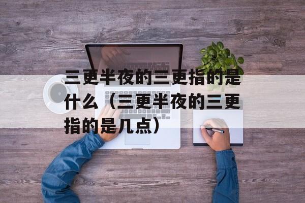 三更半夜的三更指的是什么（三更半夜的三更指的是几点）-第1张图片-
