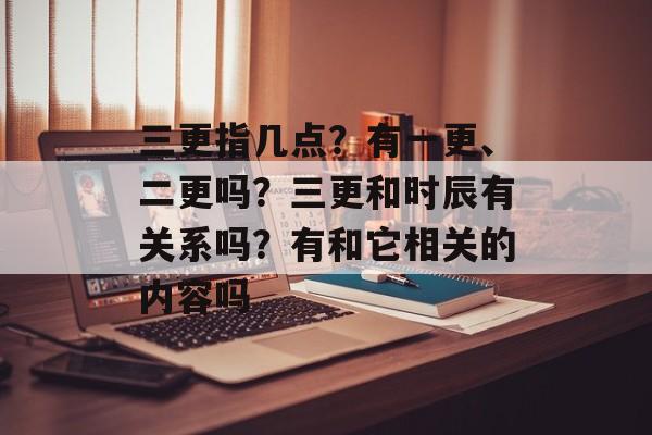 三更指几点？有一更、二更吗？三更和时辰有关系吗？有和它相关的内容吗-第1张图片-