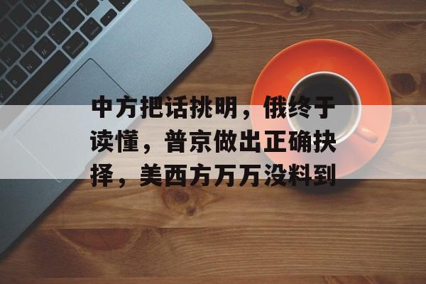 中方把话挑明，俄终于读懂，普京做出正确抉择，美西方万万没料到-第1张图片-