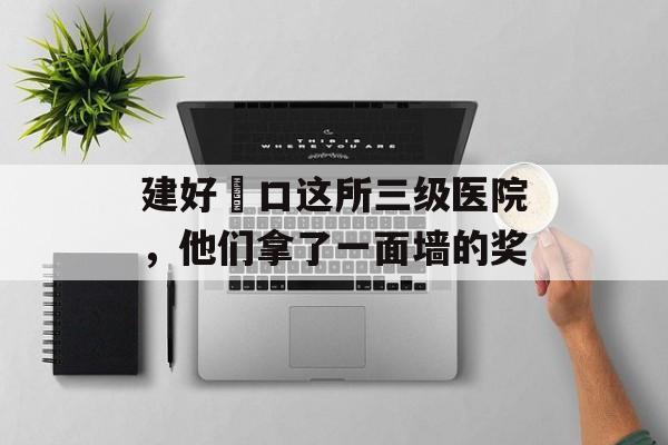 建好硚口这所三级医院，他们拿了一面墙的奖-第1张图片-
