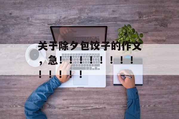 关于除夕包饺子的作文，急！！！！！！！！！！！！！-第1张图片-