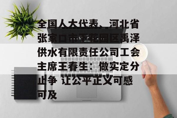 全国人大代表、河北省张家口市下花园区禹泽供水有限责任公司工会主席王春生：做实定分止争 让公平正义可感可及-第1张图片-