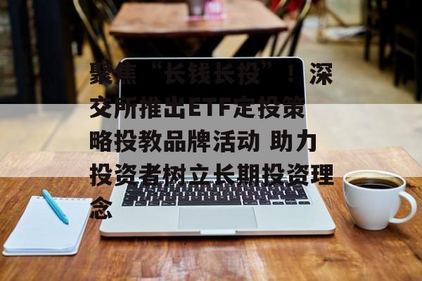 聚焦“长钱长投”！深交所推出ETF定投策略投教品牌活动 助力投资者树立长期投资理念-第1张图片-