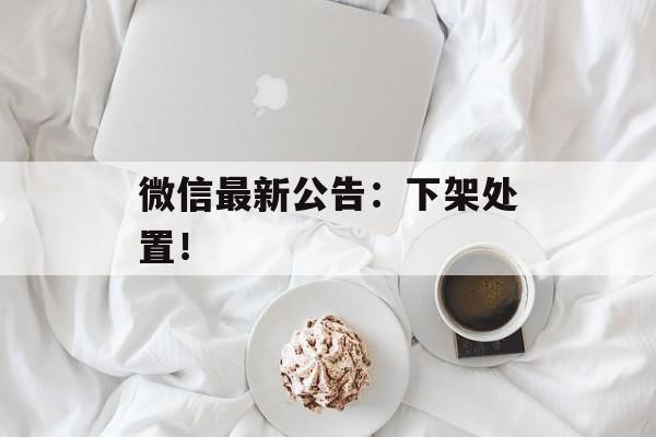 微信最新公告：下架处置！-第1张图片-