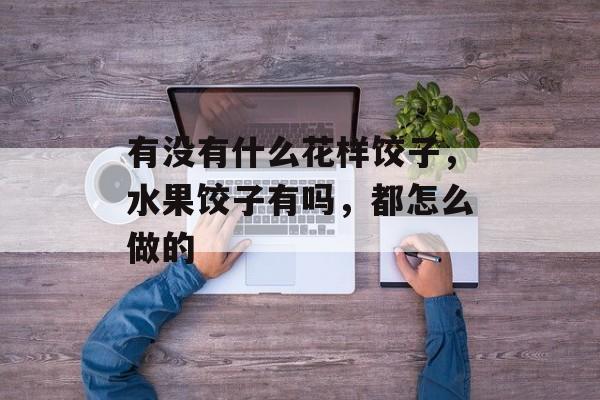 有没有什么花样饺子，水果饺子有吗，都怎么做的-第1张图片-