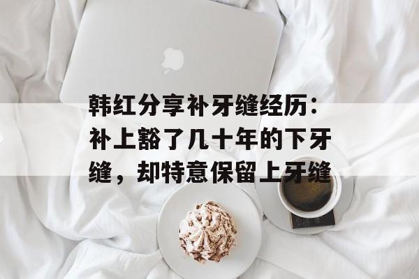 韩红分享补牙缝经历：补上豁了几十年的下牙缝，却特意保留上牙缝-第1张图片-