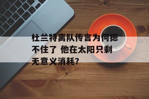 杜兰特离队传言为何摁不住了 他在太阳只剩无意义消耗？-第1张图片-
