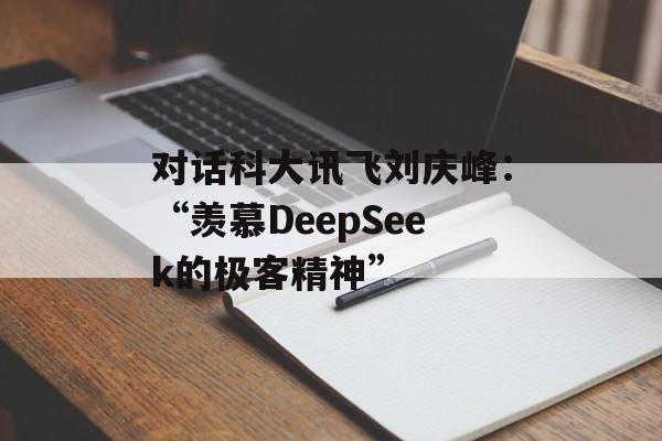 对话科大讯飞刘庆峰：“羡慕DeepSeek的极客精神”-第1张图片-