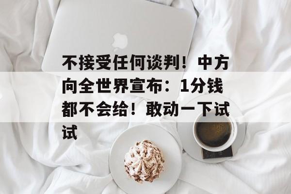 不接受任何谈判！中方向全世界宣布：1分钱都不会给！敢动一下试试-第1张图片-