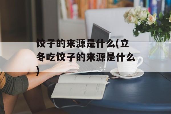 饺子的来源是什么(立冬吃饺子的来源是什么)-第1张图片-