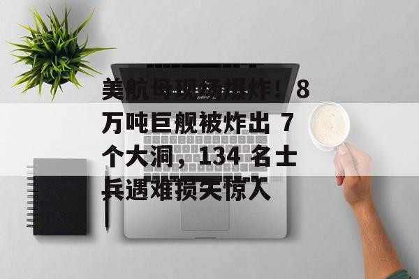 美航母现场爆炸！8 万吨巨舰被炸出 7 个大洞，134 名士兵遇难损失惊人-第1张图片-