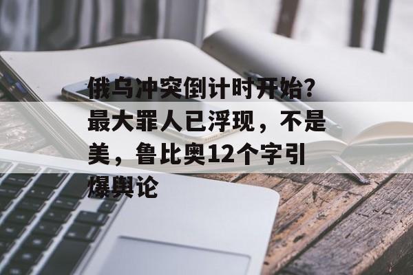 俄乌冲突倒计时开始？最大罪人已浮现，不是美，鲁比奥12个字引爆舆论-第1张图片-