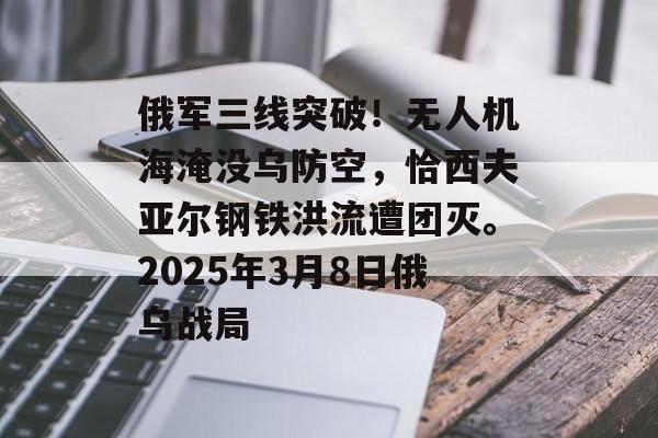 俄军三线突破！无人机海淹没乌防空，恰西夫亚尔钢铁洪流遭团灭。2025年3月8日俄乌战局-第1张图片-