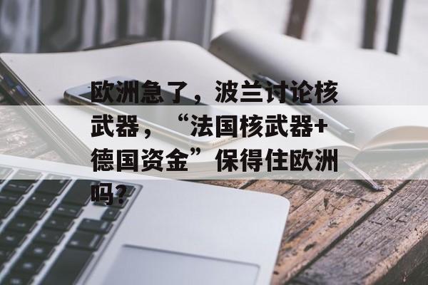 欧洲急了，波兰讨论核武器，“法国核武器+德国资金”保得住欧洲吗？-第1张图片-