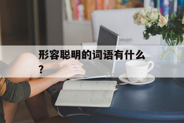 形容聪明的词语有什么？-第1张图片-