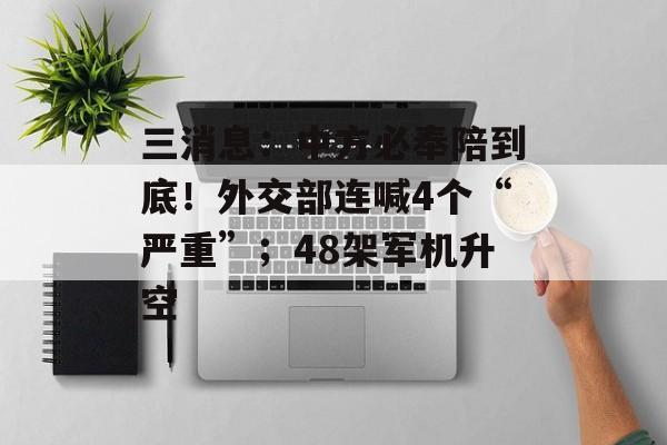 三消息：中方必奉陪到底！外交部连喊4个“严重”；48架军机升空-第1张图片-