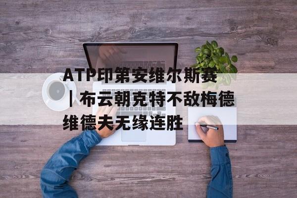 ATP印第安维尔斯赛｜布云朝克特不敌梅德维德夫无缘连胜-第1张图片-