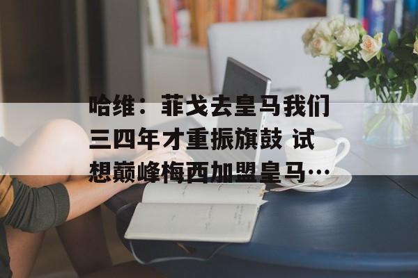 哈维：菲戈去皇马我们三四年才重振旗鼓 试想巅峰梅西加盟皇马…-第1张图片-